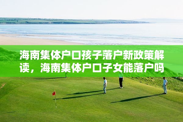 海南集体户口孩子落户新政策解读，海南集体户口子女能落户吗？