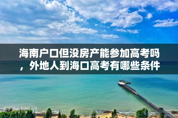 海南户口但没房产能参加高考吗，外地人到海口高考有哪些条件？