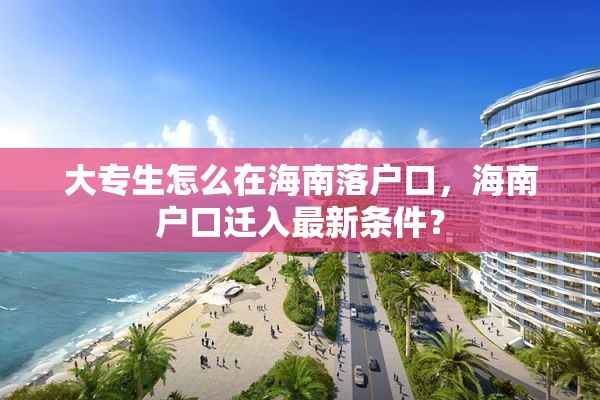 大专生怎么在海南落户口，海南户口迁入最新条件？