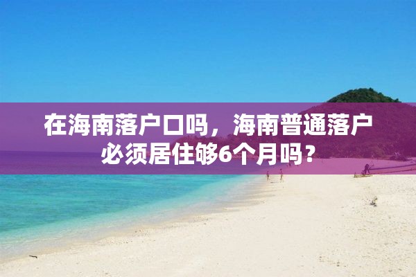 在海南落户口吗，海南普通落户必须居住够6个月吗？