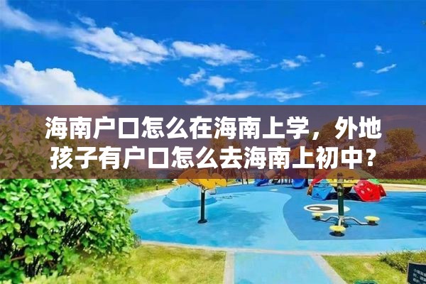海南户口怎么在海南上学,外地孩子有户口怎么去海南上初中? 海南户口怎么在海南上学,外地孩子有户口怎么去海南上初中?