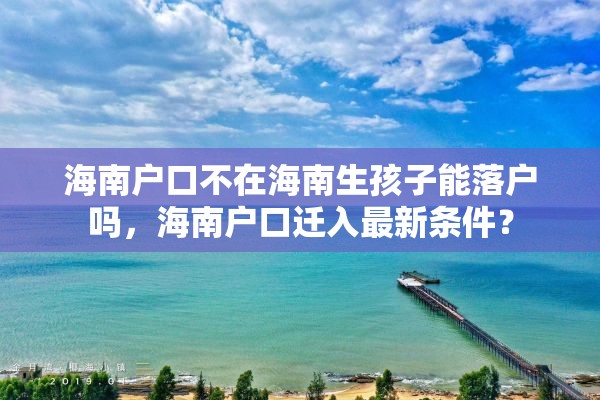 海南户口不在海南生孩子能落户吗，海南户口迁入最新条件？