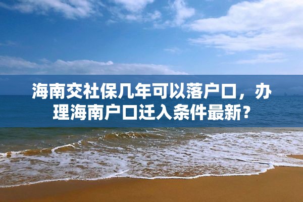 海南交社保几年可以落户口，办理海南户口迁入条件最新？