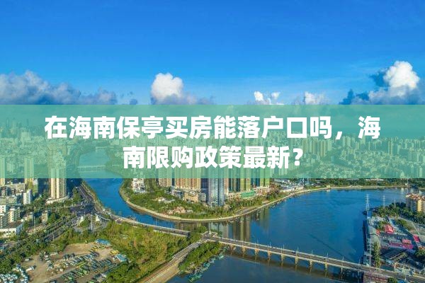 在海南保亭买房能落户口吗，海南限购政策最新？