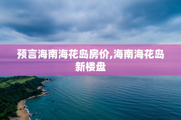 预言海南海花岛房价,海南海花岛新楼盘