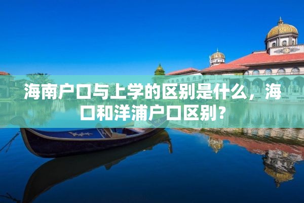 海南户口与上学的区别是什么，海口和洋浦户口区别？