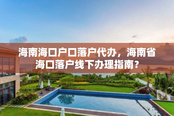 海南海口户口落户代办，海南省海口落户线下办理指南？