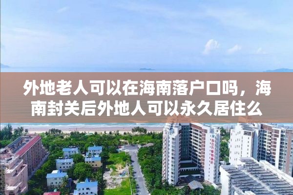 外地老人可以在海南落户口吗，海南封关后外地人可以永久居住么？