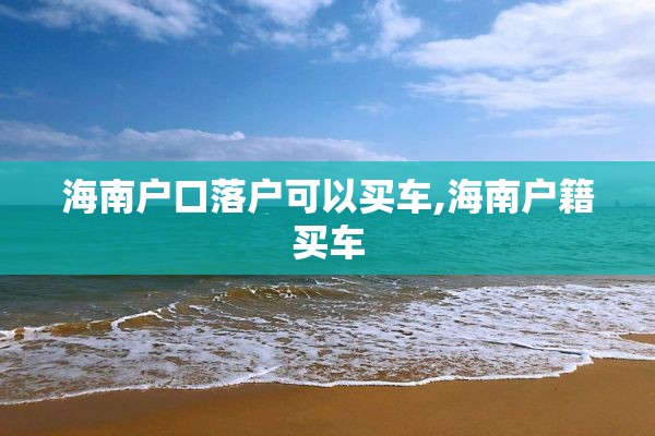 海南户口落户可以买车,海南户籍买车