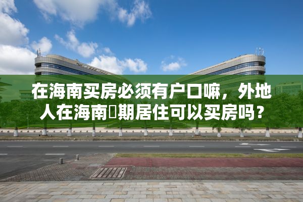 在海南买房必须有户口嘛，外地人在海南長期居住可以买房吗？