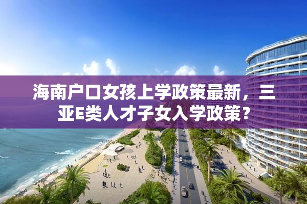 海南户口女孩上学政策最新，三亚E类人才子女入学政策？