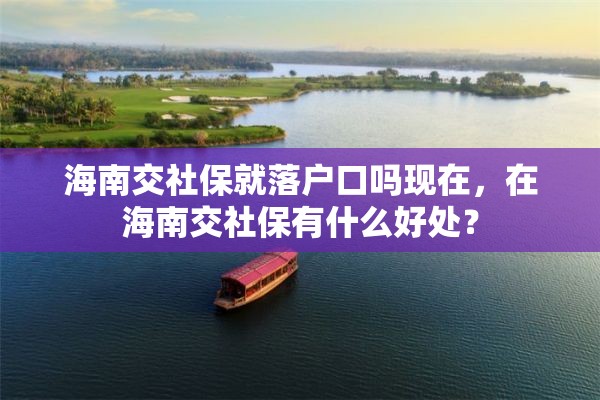 海南交社保就落户口吗现在，在海南交社保有什么好处？