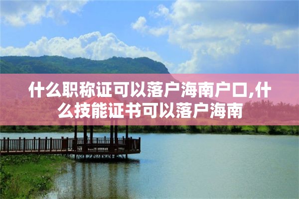 什么职称证可以落户海南户口,什么技能证书可以落户海南