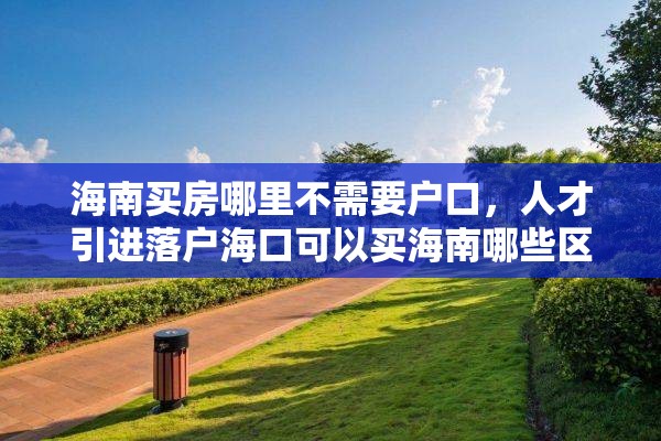 海南买房哪里不需要户口,人才引进落户海口可以买海南哪些区房? 海南买房哪里不需要户口,人才引进落户海口可以买海南哪些区房?