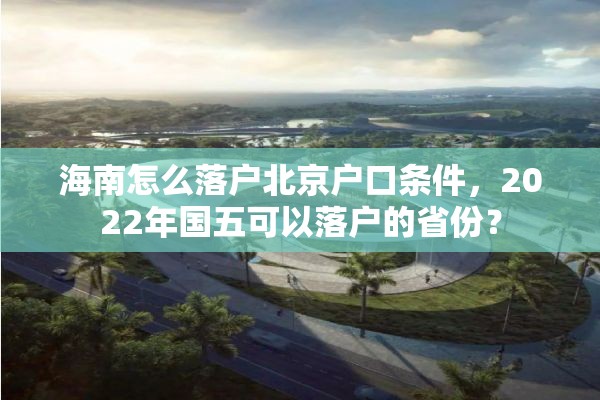 海南怎么落户北京户口条件，2022年国五可以落户的省份？