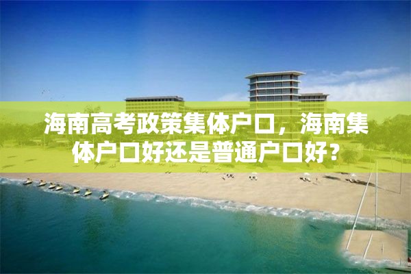 海南高考政策集体户口，海南集体户口好还是普通户口好？