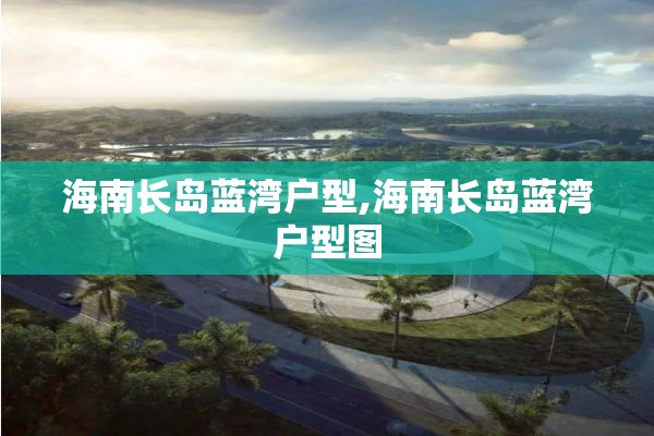 海南长岛蓝湾户型,海南长岛蓝湾户型图