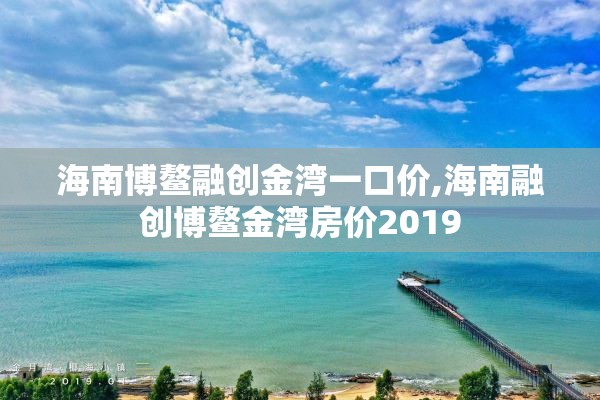 海南博鳌融创金湾一口价,海南融创博鳌金湾房价2019