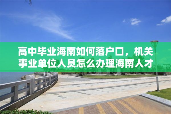 高中毕业海南如何落户口，机关事业单位人员怎么办理海南人才落户？