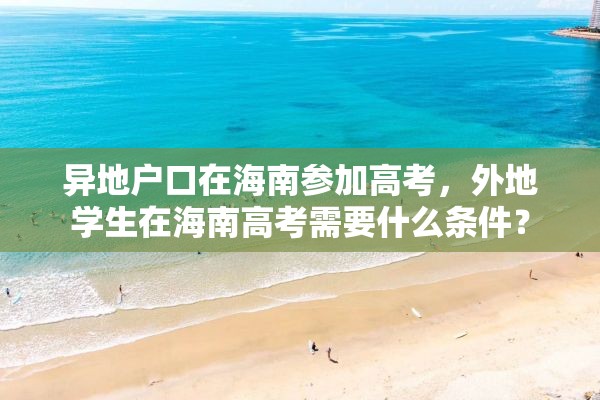 异地户口在海南参加高考，外地学生在海南高考需要什么条件？