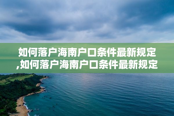 如何落户海南户口条件最新规定,如何落户海南户口条件最新规定