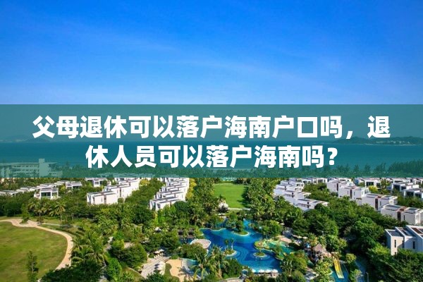 父母退休可以落户海南户口吗，退休人员可以落户海南吗？