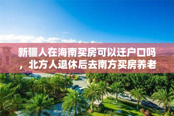 新疆人在海南买房可以迁户口吗，北方人退休后去南方买房养老可行吗？