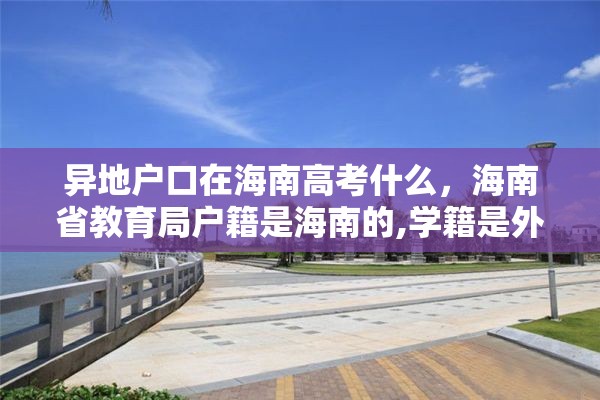 异地户口在海南高考什么，海南省教育局户籍是海南的,学籍是外地的,能在海南高考吗?高考受限吗？