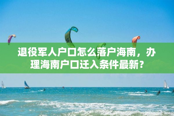 退役军人户口怎么落户海南，办理海南户口迁入条件最新？