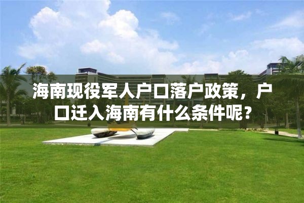 海南现役军人户口落户政策，户口迁入海南有什么条件呢？