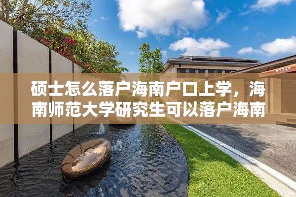 硕士怎么落户海南户口上学，海南师范大学研究生可以落户海南嘛？