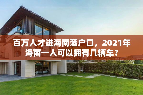 百万人才进海南落户口，2021年海南一人可以拥有几辆车？