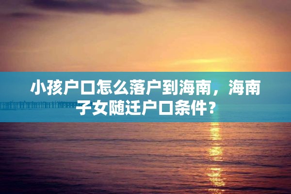 小孩户口怎么落户到海南，海南子女随迁户口条件？