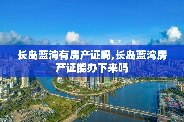 长岛蓝湾有房产证吗,长岛蓝湾房产证能办下来吗