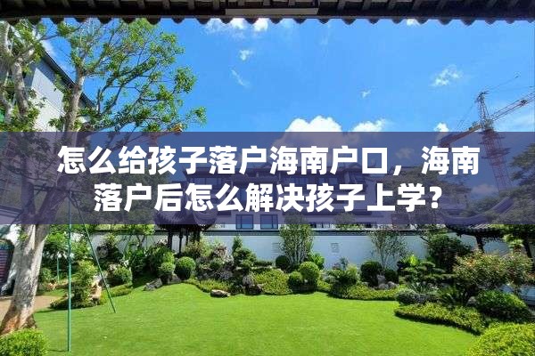 怎么给孩子落户海南户口，海南落户后怎么解决孩子上学？