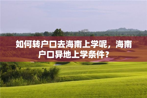 如何转户口去海南上学呢，海南户口异地上学条件？