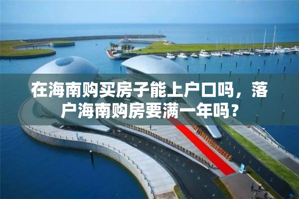 在海南购买房子能上户口吗，落户海南购房要满一年吗？