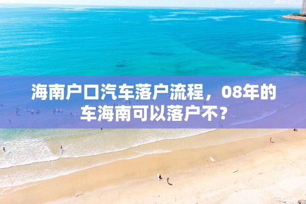 海南户口汽车落户流程，08年的车海南可以落户不？