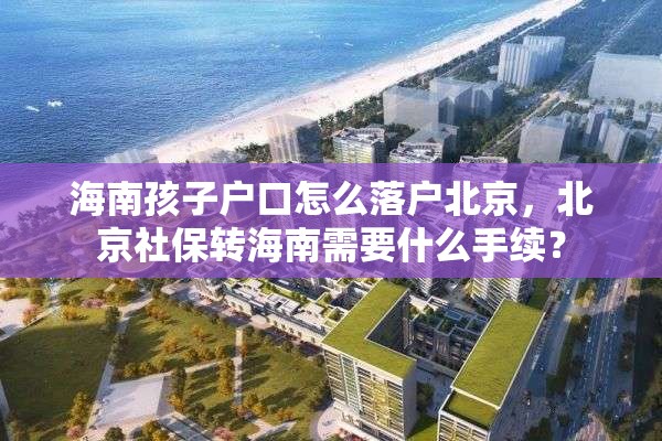 海南孩子户口怎么落户北京，北京社保转海南需要什么手续？