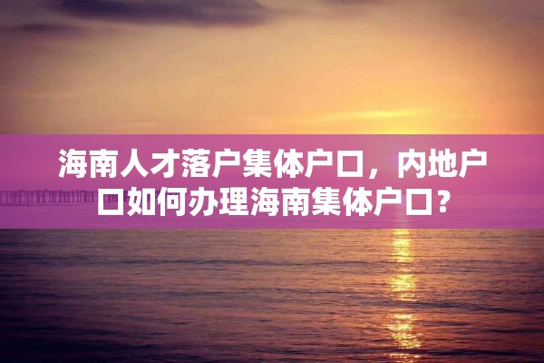 海南人才落户集体户口，内地户口如何办理海南集体户口？