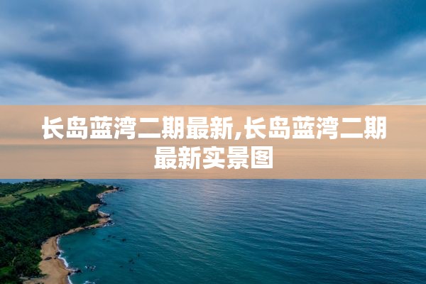 长岛蓝湾二期最新,长岛蓝湾二期最新实景图