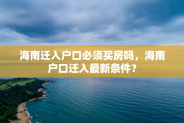 海南迁入户口必须买房吗，海南户口迁入最新条件？