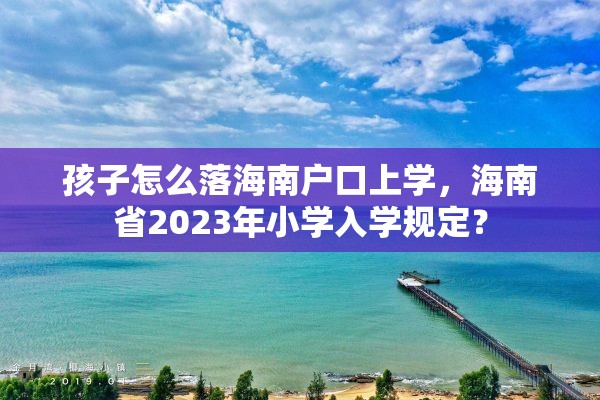 孩子怎么落海南户口上学，海南省2023年小学入学规定？