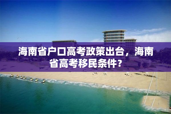 海南省户口高考政策出台，海南省高考移民条件？