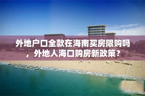 外地户口全款在海南买房限购吗，外地人海口购房新政策？