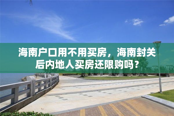 海南户口用不用买房，海南封关后内地人买房还限购吗？