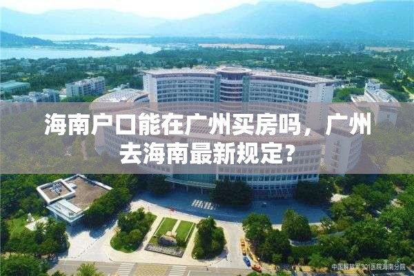 海南户口能在广州买房吗，广州去海南最新规定？