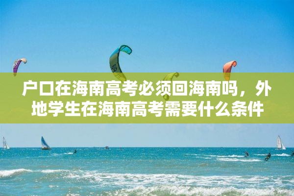 户口在海南高考必须回海南吗，外地学生在海南高考需要什么条件？