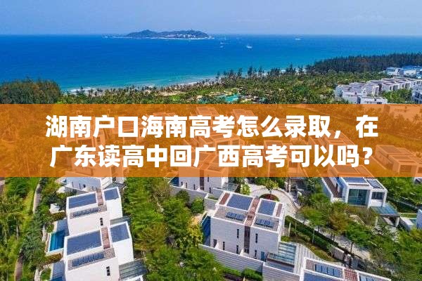 湖南户口海南高考怎么录取，在广东读高中回广西高考可以吗？