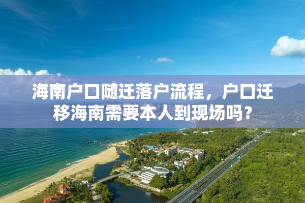 海南户口随迁落户流程，户口迁移海南需要本人到现场吗？